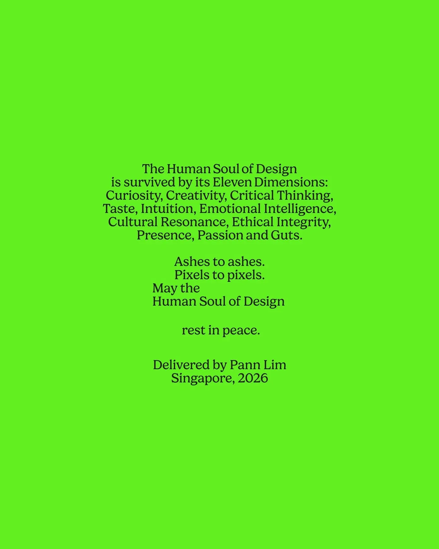 The Human Soul of Design is survived by its Eleven Dimensions: Curiosity, Creativity, Critical Thinking, Taste, Intuition, Emotional Intelligence, Cultural Resonance, Ethical Integrity, Presence, Passion and Guts. Ashes to ashes. Pixels to pixels. May the Human Soul of Design rest in peace. Delivered by Pann Lim, Singapore, 2026.